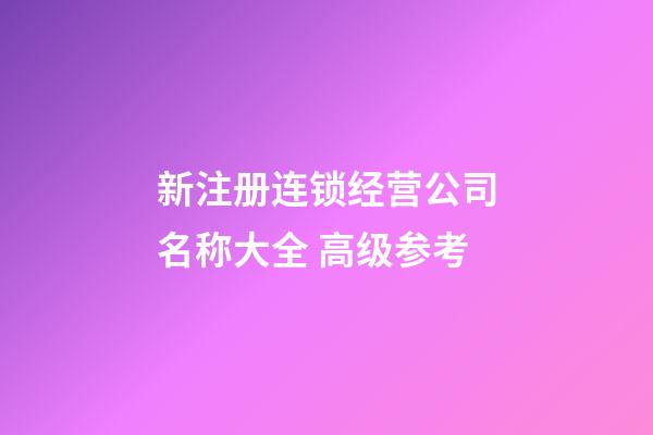 新注册连锁经营公司名称大全 高级参考-第1张-公司起名-玄机派